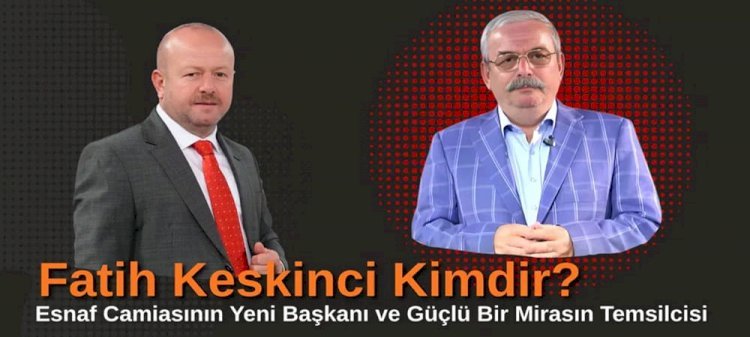 Fatih Keskinci Kimdir? Esnaf Camiasının Yeni Başkanı ve Güçlü Bir Mirasın Temsilcisi